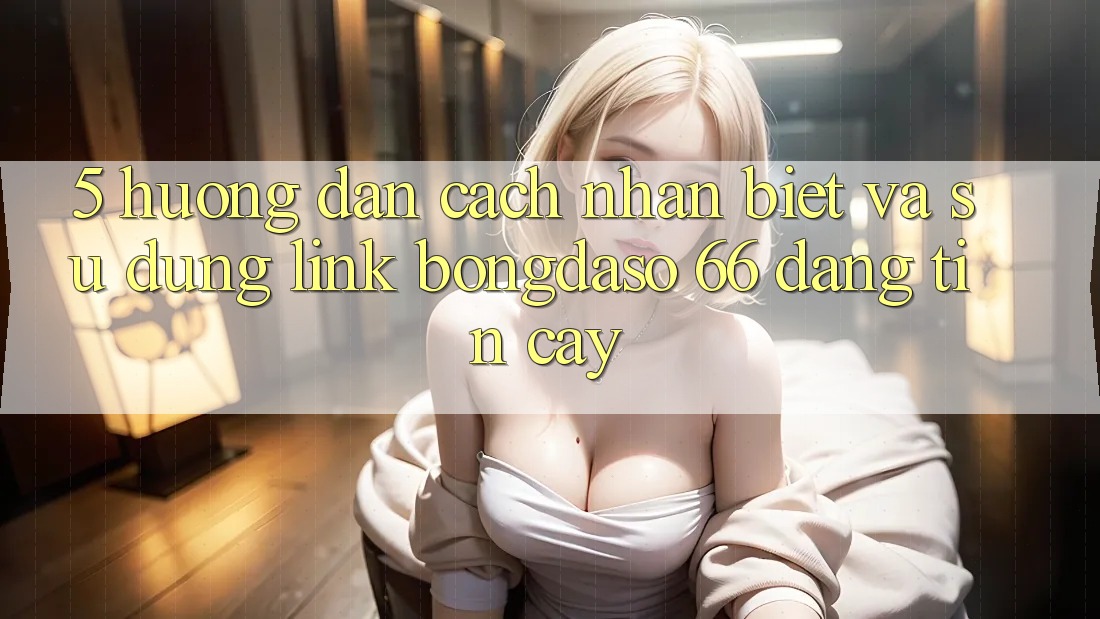 5. Hướng Dẫn Cách Nhận Biết Và Sử Dụng Link Bongdaso 66 Đáng tin cậy