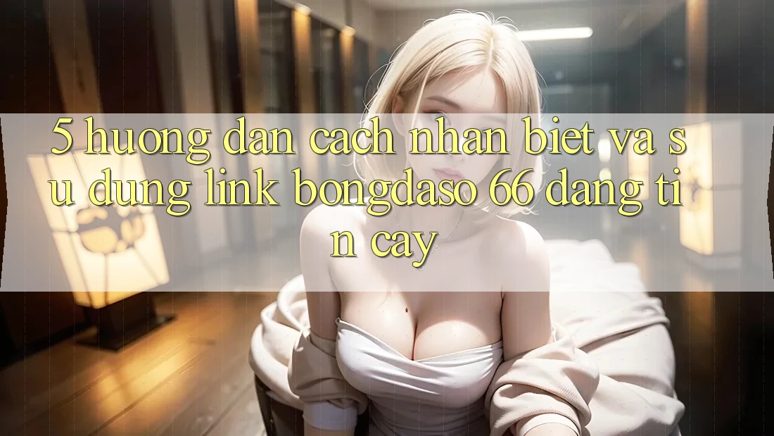 5. Hướng Dẫn Cách Nhận Biết Và Sử Dụng Link Bongdaso 66 Đáng tin cậy