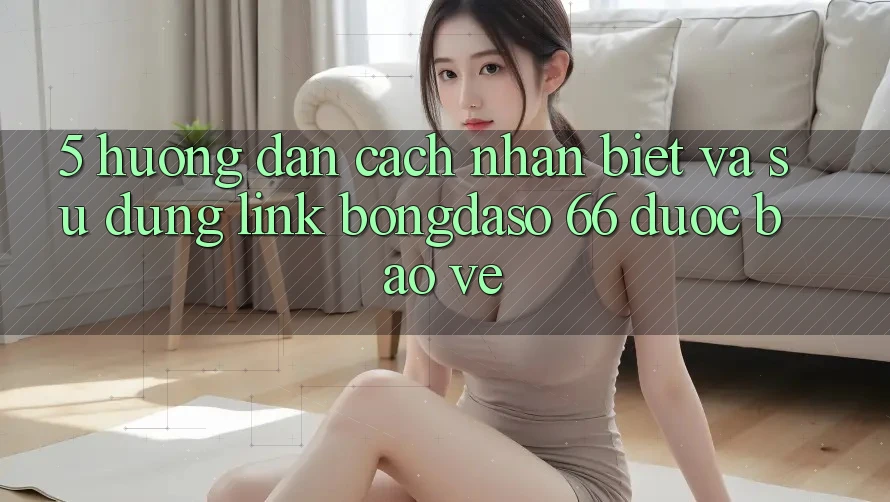 5. Hướng Dẫn Cách Nhận Biết Và Sử Dụng Link Bongdaso 66 Được bảo vệ