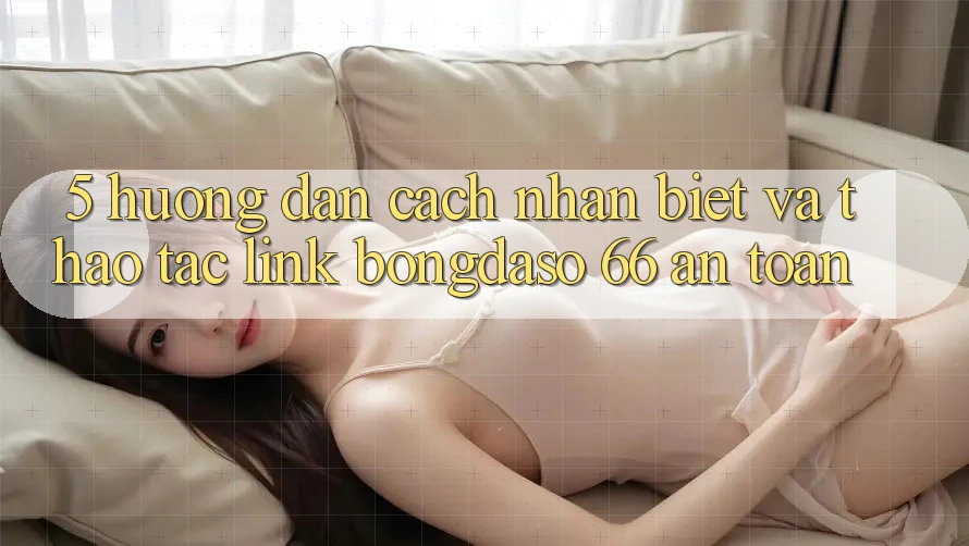 5. Hướng dẫn Cách Nhận Biết Và Thao tác Link Bongdaso 66 An Toàn