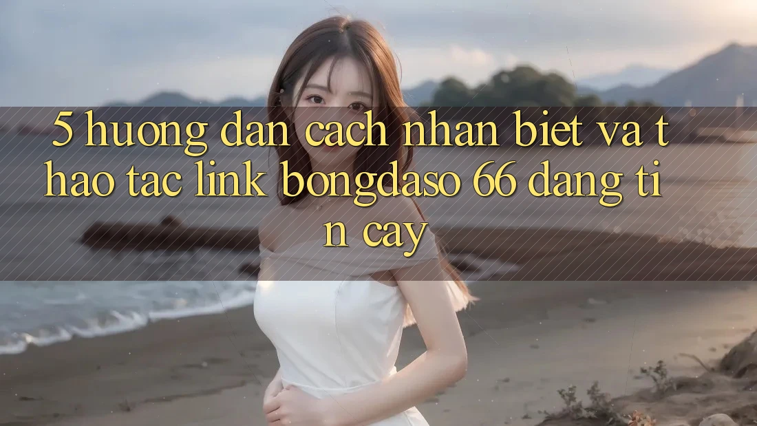 5. Hướng Dẫn Cách Nhận Biết Và Thao tác Link Bongdaso 66 Đáng tin cậy