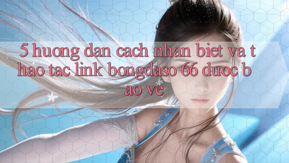 5. Hướng Dẫn Cách Nhận Biết Và Thao tác Link Bongdaso 66 Được bảo vệ