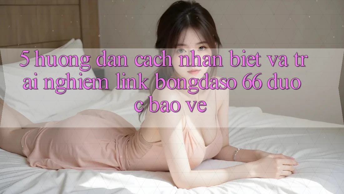5. Hướng Dẫn Cách Nhận Biết Và Trải nghiệm Link Bongdaso 66 Được bảo vệ