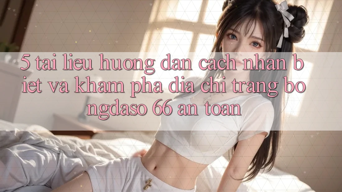 5. Tài liệu hướng dẫn Cách Nhận Biết Và Khám phá Địa chỉ trang Bongdaso 66 An Toàn