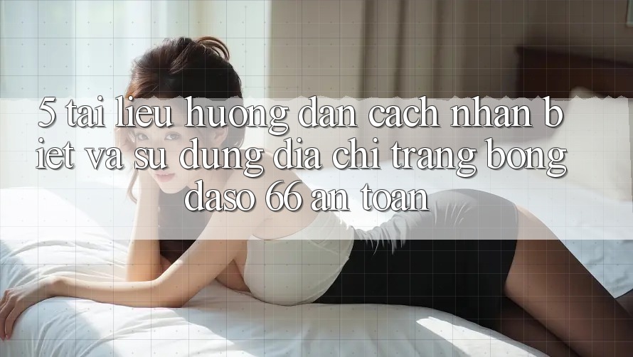 5. Tài liệu hướng dẫn Cách Nhận Biết Và Sử Dụng Địa chỉ trang Bongdaso 66 An Toàn