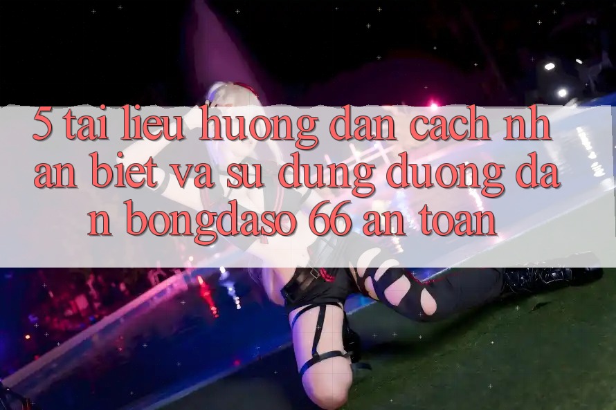 5. Tài liệu hướng dẫn Cách Nhận Biết Và Sử Dụng Đường dẫn Bongdaso 66 An Toàn