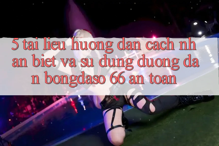 5. Tài liệu hướng dẫn Cách Nhận Biết Và Sử Dụng Đường dẫn Bongdaso 66 An Toàn