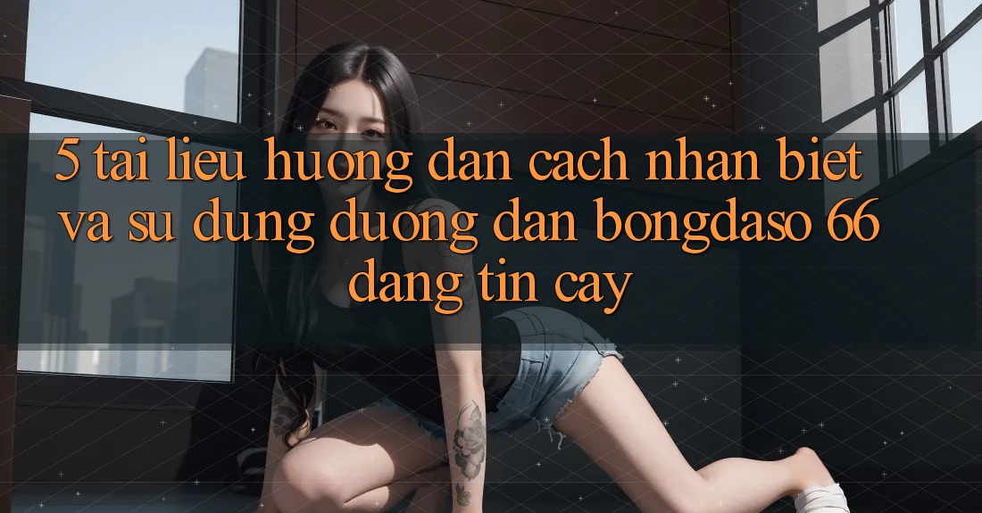 5. Tài liệu hướng dẫn Cách Nhận Biết Và Sử Dụng Đường dẫn Bongdaso 66 Đáng tin cậy