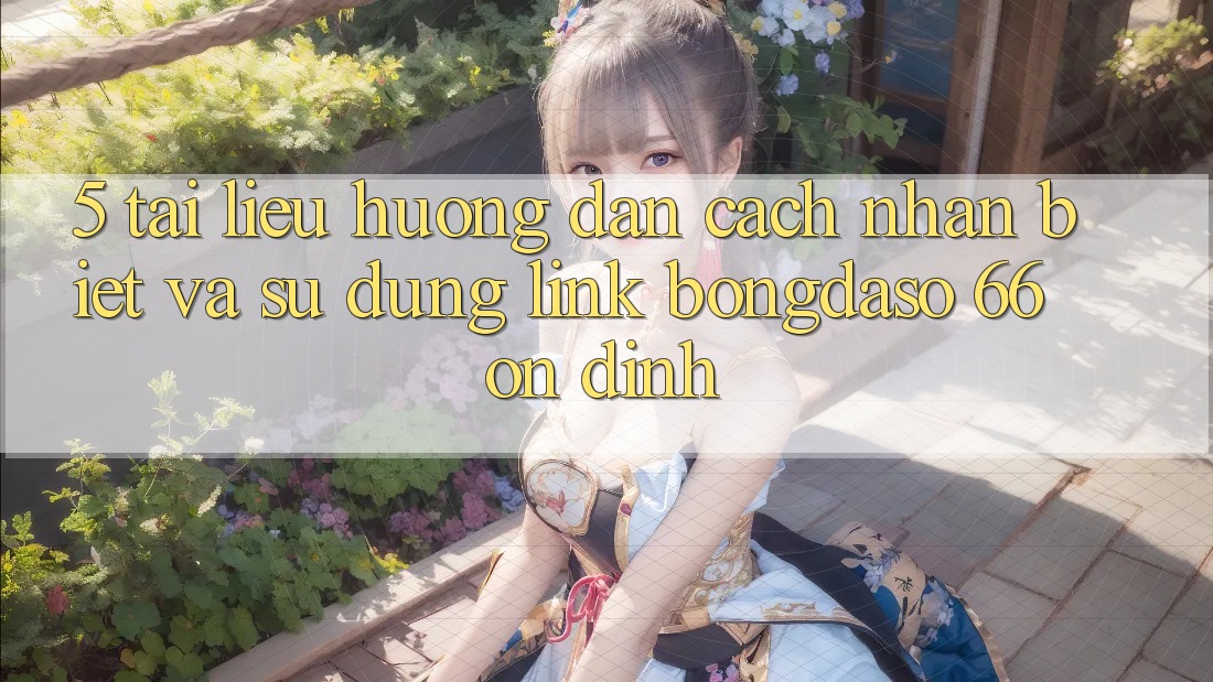 5. Tài liệu hướng dẫn Cách Nhận Biết Và Sử dụng Link Bongdaso 66 Ổn định