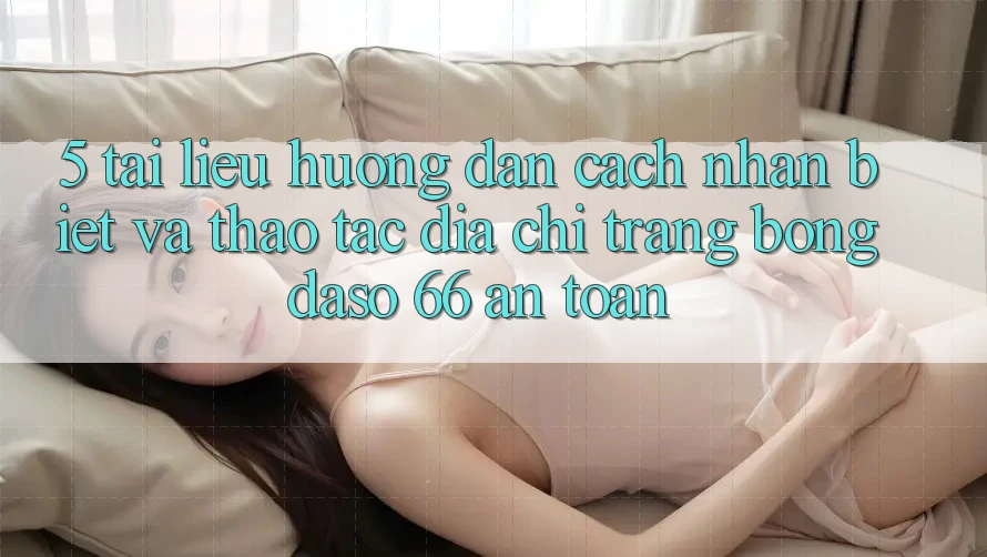 5. Tài liệu hướng dẫn Cách Nhận Biết Và Thao tác Địa chỉ trang Bongdaso 66 An Toàn