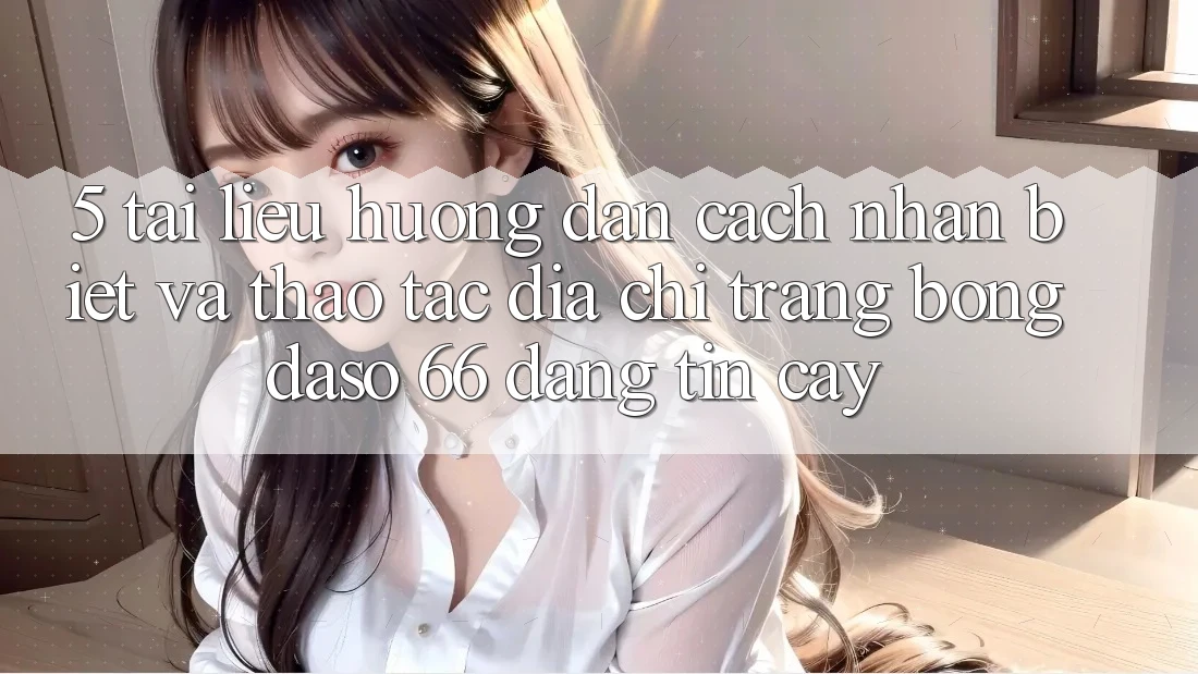 5. Tài liệu hướng dẫn Cách Nhận Biết Và Thao tác Địa chỉ trang Bongdaso 66 Đáng tin cậy