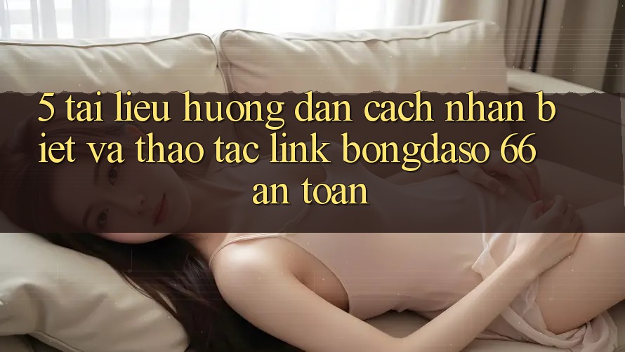 5. Tài liệu hướng dẫn Cách Nhận Biết Và Thao tác Link Bongdaso 66 An Toàn