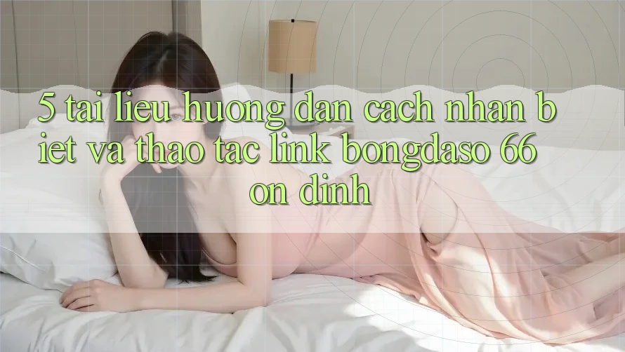 5. Tài liệu hướng dẫn Cách Nhận Biết Và Thao tác Link Bongdaso 66 Ổn định