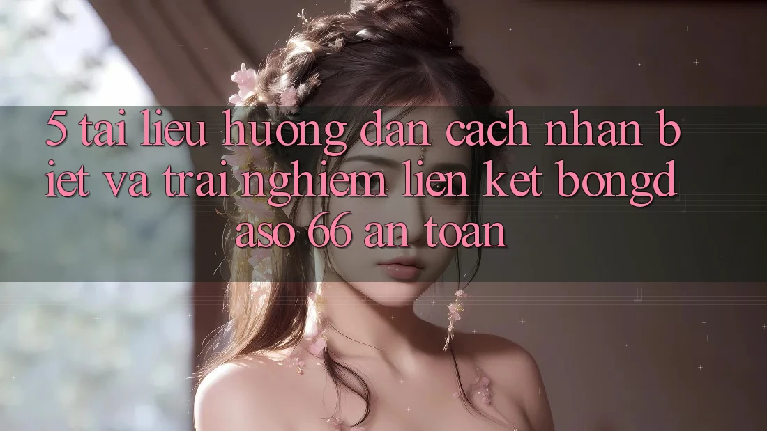 5. Tài liệu hướng dẫn Cách Nhận Biết Và Trải nghiệm Liên kết Bongdaso 66 An Toàn