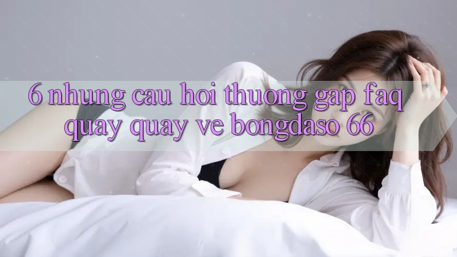 6. Những Câu Hỏi Thường Gặp (FAQ) Quay quay về Bongdaso 66