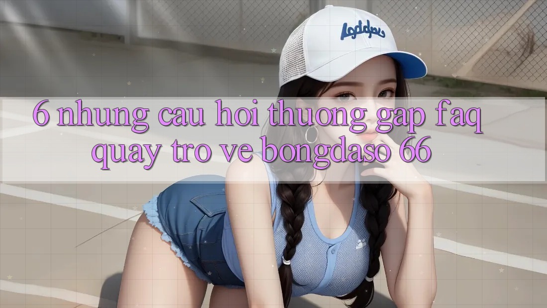 6. Những Câu Hỏi Thường Gặp (FAQ) Quay trở về Bongdaso 66