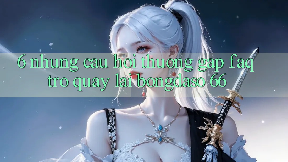 6. Những Câu Hỏi Thường Gặp (FAQ) Trở quay lại Bongdaso 66
