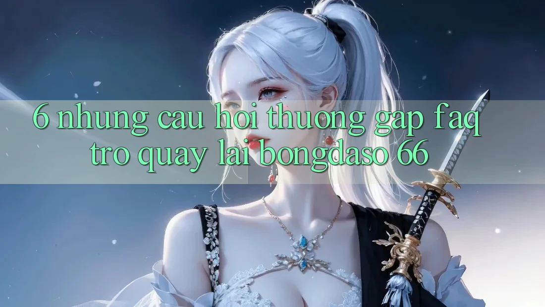 6. Những Câu Hỏi Thường Gặp (FAQ) Trở quay lại Bongdaso 66