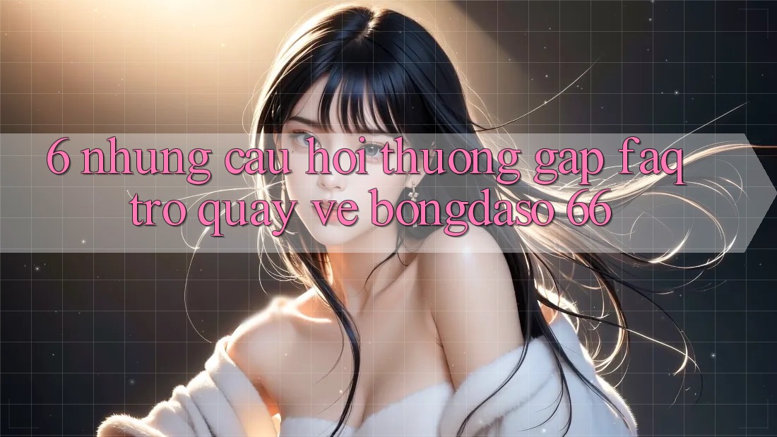 6. Những Câu Hỏi Thường Gặp (FAQ) Trở quay về Bongdaso 66