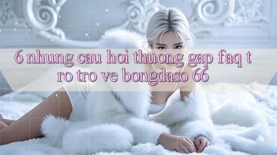 6. Những Câu Hỏi Thường Gặp (FAQ) Trở trở về Bongdaso 66