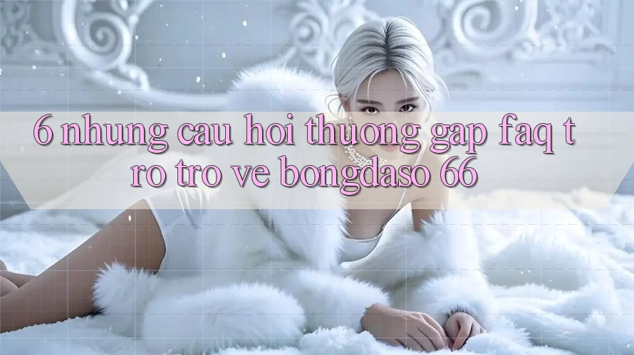 6. Những Câu Hỏi Thường Gặp (FAQ) Trở trở về Bongdaso 66