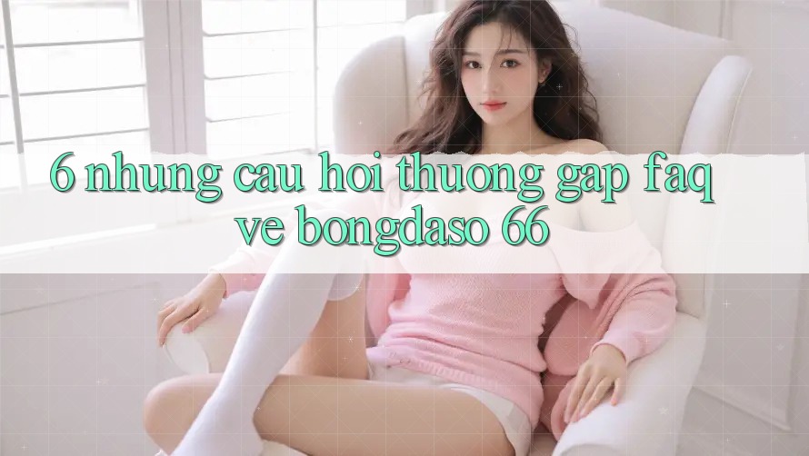 6. Những Câu Hỏi Thường Gặp (FAQ) Về Bongdaso 66