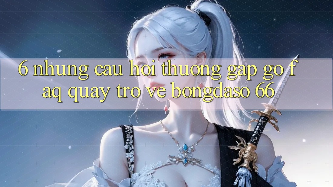 6. Những Câu Hỏi Thường Gặp gỡ (FAQ) Quay trở về Bongdaso 66
