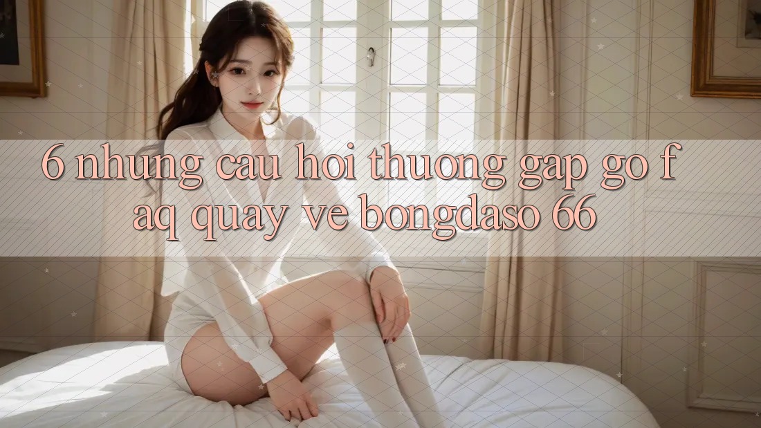 6. Những Câu Hỏi Thường Gặp gỡ (FAQ) Quay về Bongdaso 66