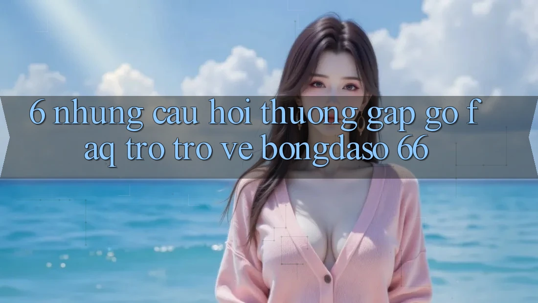 6. Những Câu Hỏi Thường Gặp gỡ (FAQ) Trở trở về Bongdaso 66