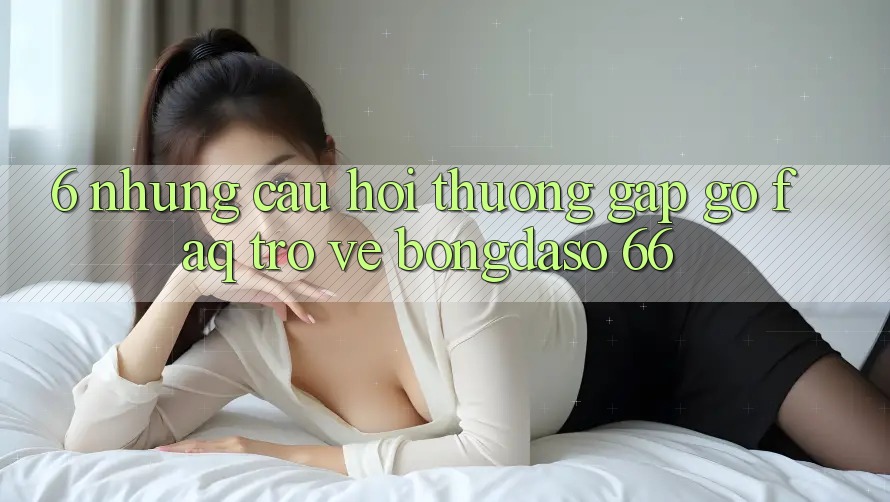 6. Những Câu Hỏi Thường Gặp gỡ (FAQ) Trở về Bongdaso 66