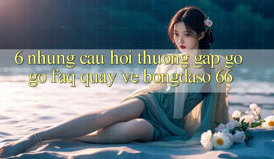 6. Những Câu Hỏi Thường Gặp gỡ gỡ (FAQ) Quay về Bongdaso 66