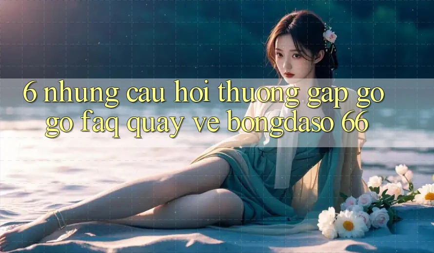 6. Những Câu Hỏi Thường Gặp gỡ gỡ (FAQ) Quay về Bongdaso 66