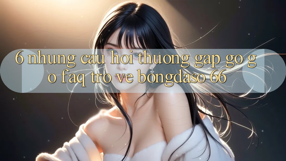6. Những Câu Hỏi Thường Gặp gỡ gỡ (FAQ) Trở về Bongdaso 66