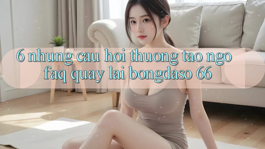 6. Những Câu Hỏi Thường Tao ngộ (FAQ) Quay lại Bongdaso 66