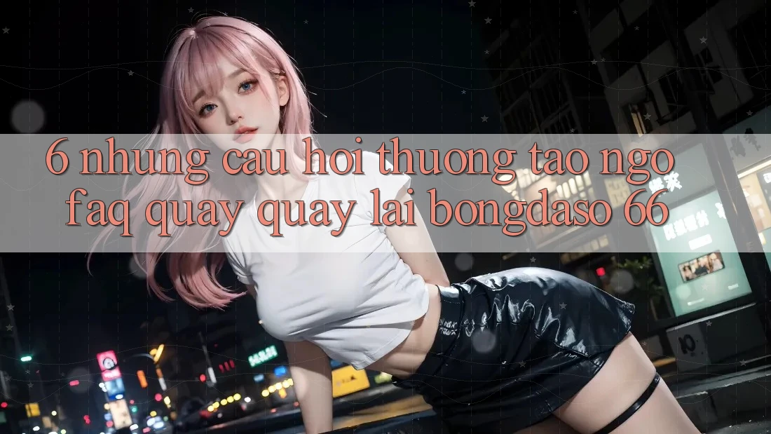 6. Những Câu Hỏi Thường Tao ngộ (FAQ) Quay quay lại Bongdaso 66