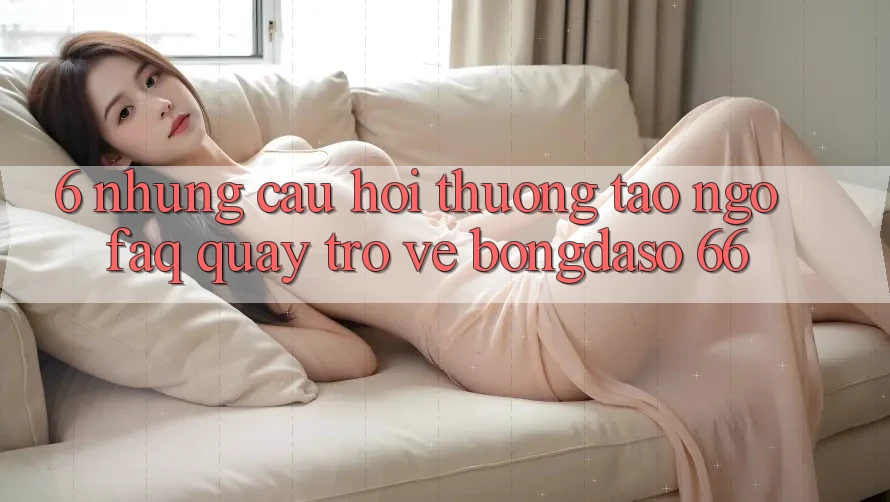 6. Những Câu Hỏi Thường Tao ngộ (FAQ) Quay trở về Bongdaso 66