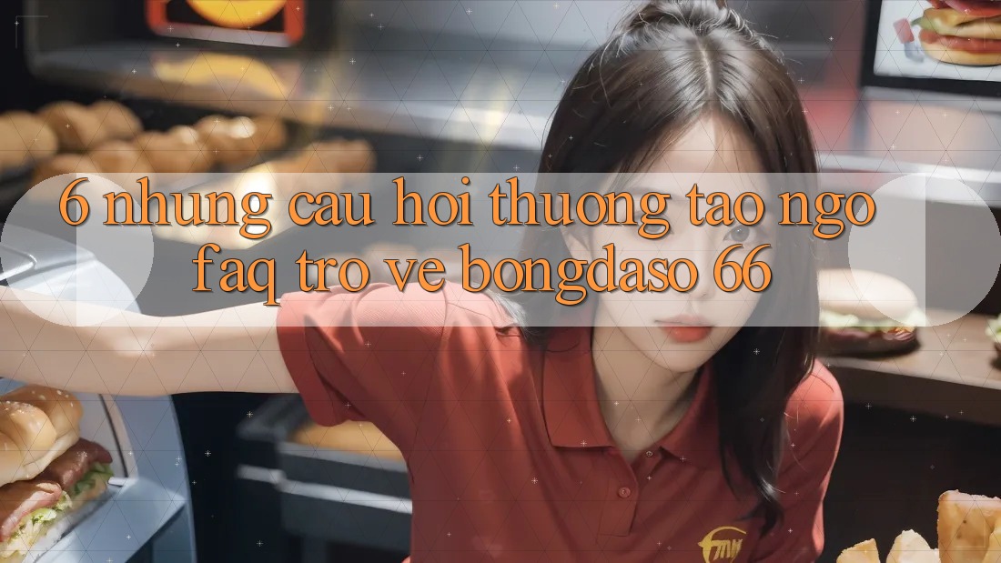 6. Những Câu Hỏi Thường Tao ngộ (FAQ) Trở về Bongdaso 66
