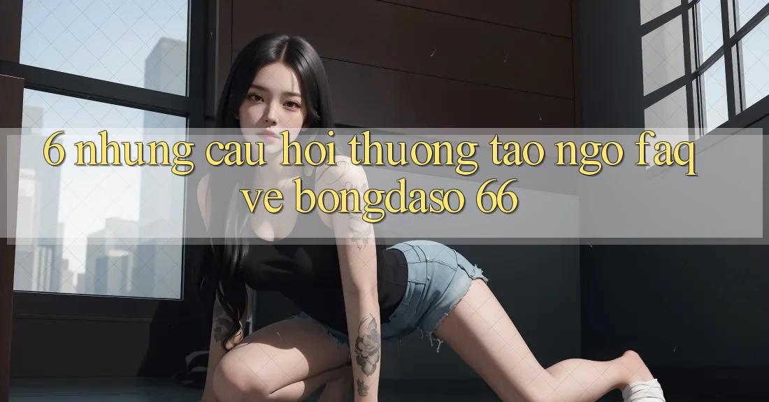 6. Những Câu Hỏi Thường Tao ngộ (FAQ) Về Bongdaso 66