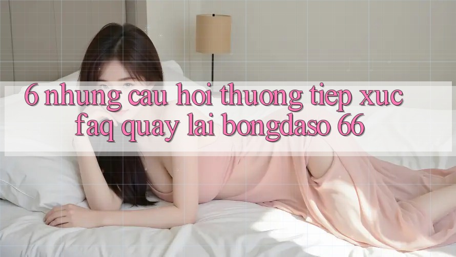 6. Những Câu Hỏi Thường Tiếp xúc (FAQ) Quay lại Bongdaso 66