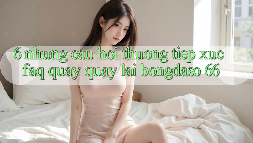 6. Những Câu Hỏi Thường Tiếp xúc (FAQ) Quay quay lại Bongdaso 66