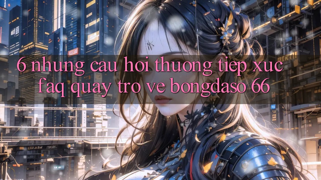 6. Những Câu Hỏi Thường Tiếp xúc (FAQ) Quay trở về Bongdaso 66