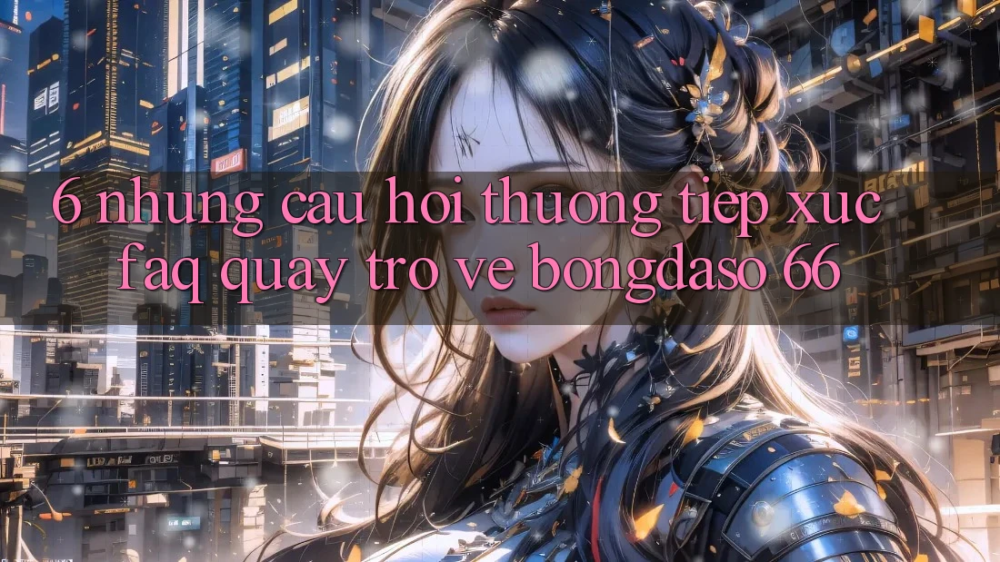 6. Những Câu Hỏi Thường Tiếp xúc (FAQ) Quay trở về Bongdaso 66