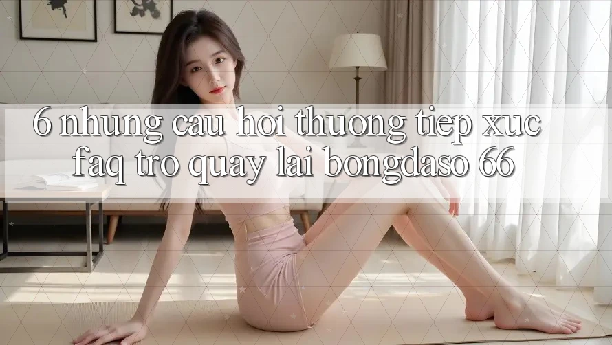 6. Những Câu Hỏi Thường Tiếp xúc (FAQ) Trở quay lại Bongdaso 66