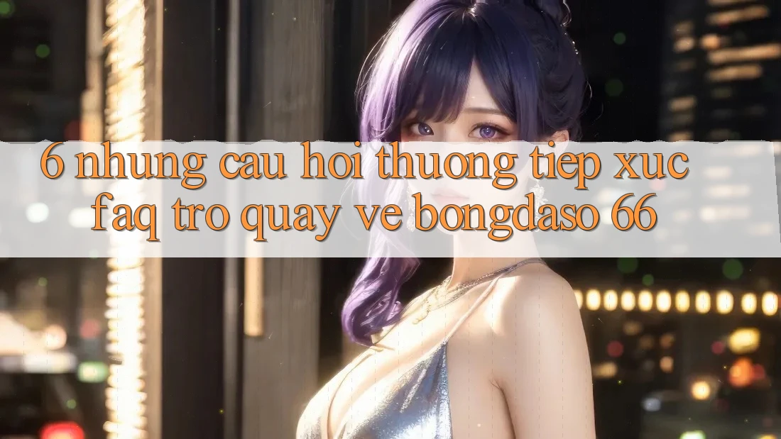 6. Những Câu Hỏi Thường Tiếp xúc (FAQ) Trở quay về Bongdaso 66