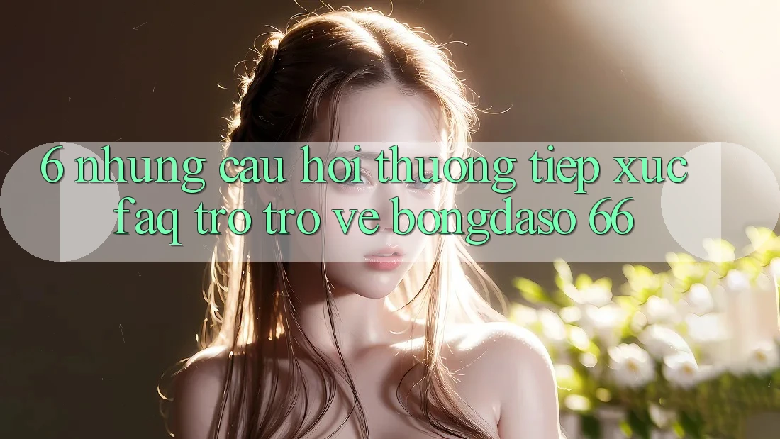 6. Những Câu Hỏi Thường Tiếp xúc (FAQ) Trở trở về Bongdaso 66