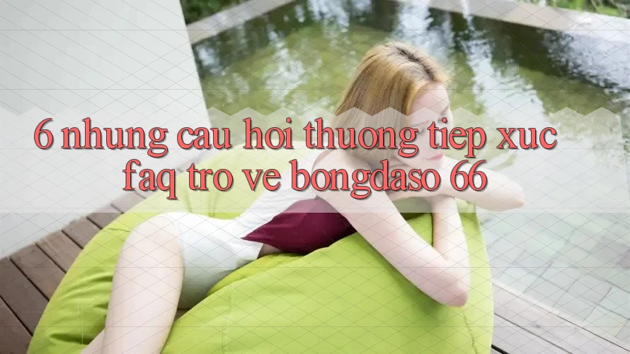 6. Những Câu Hỏi Thường Tiếp xúc (FAQ) Trở về Bongdaso 66