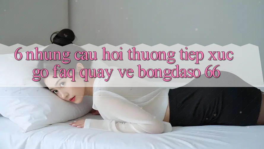 6. Những Câu Hỏi Thường Tiếp xúc gỡ (FAQ) Quay về Bongdaso 66