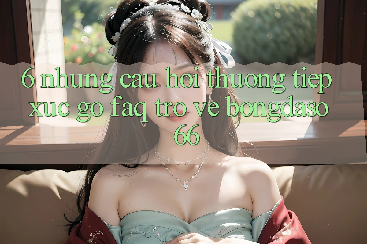 6. Những Câu Hỏi Thường Tiếp xúc gỡ (FAQ) Trở về Bongdaso 66