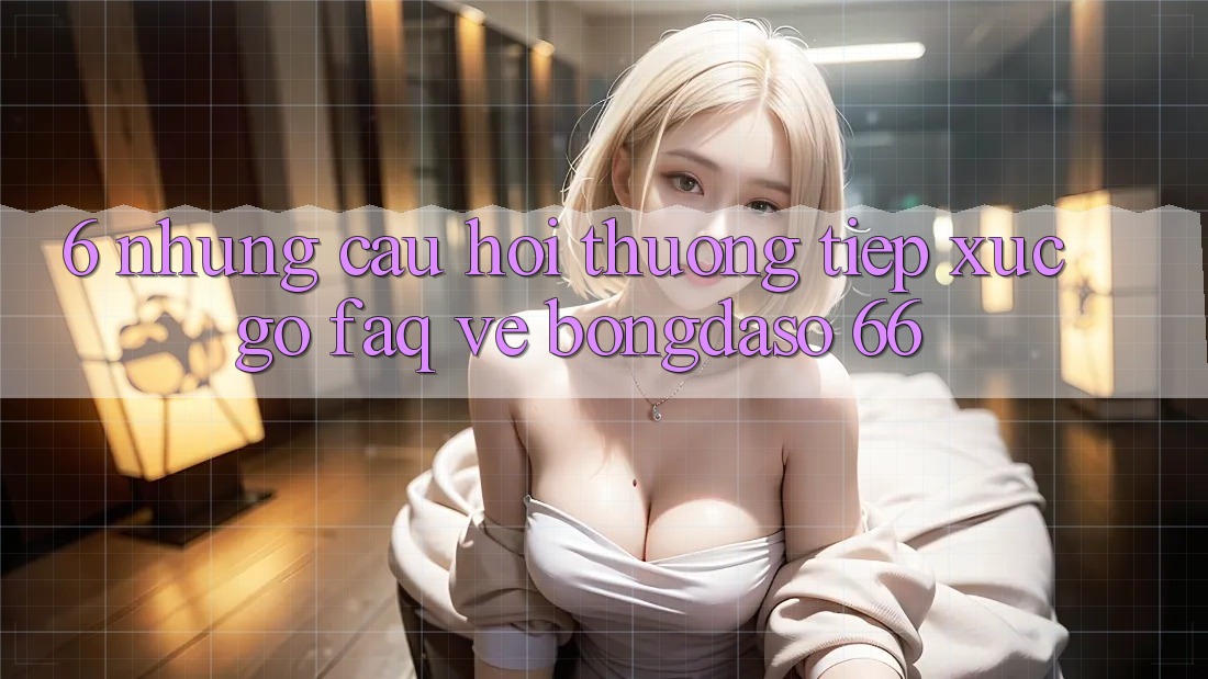 6. Những Câu Hỏi Thường Tiếp xúc gỡ (FAQ) Về Bongdaso 66