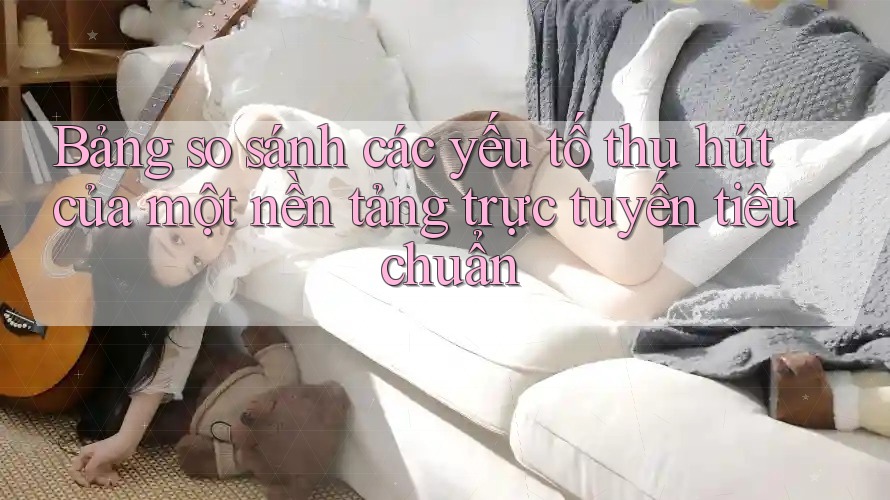 Bảng so sánh các yếu tố thu hút của một nền tảng trực tuyến tiêu chuẩn
